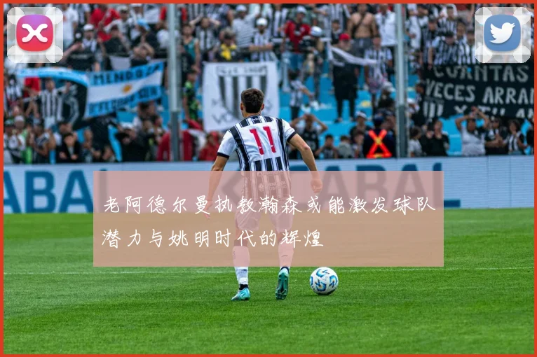 老阿德尔曼执教瀚森或能激发球队潜力与姚明时代的辉煌