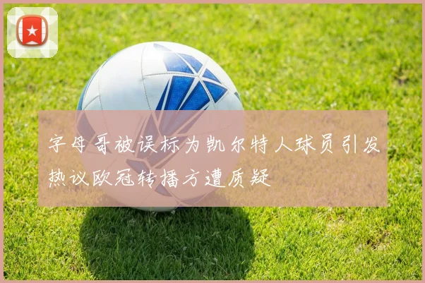 字母哥被误标为凯尔特人球员引发热议欧冠转播方遭质疑