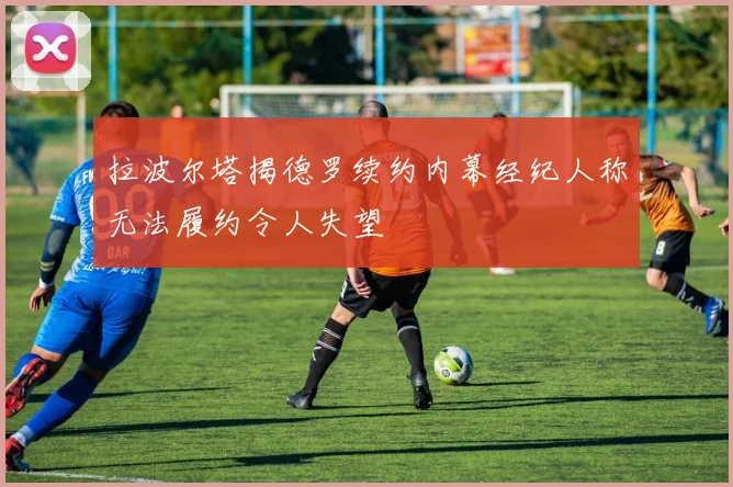 拉波尔塔揭德罗续约内幕经纪人称无法履约令人失望