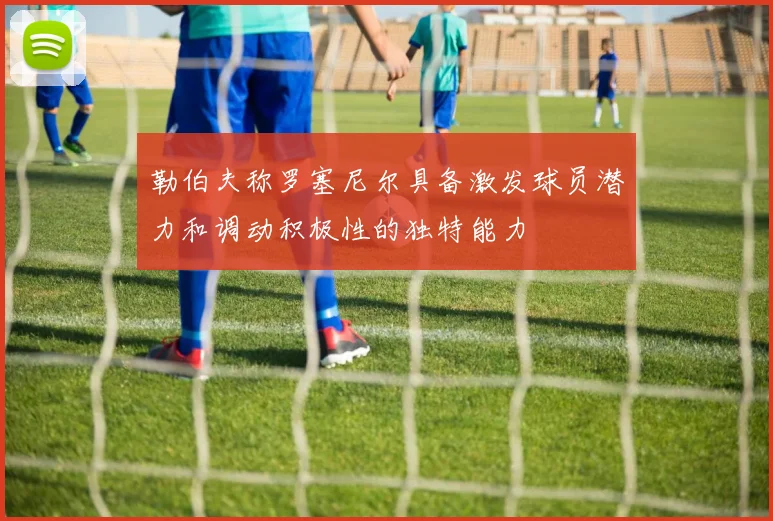 勒伯夫称罗塞尼尔具备激发球员潜力和调动积极性的独特能力