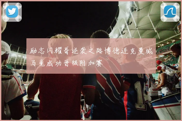 励志闪耀哥逆袭之路博德连克曼城马竞成功晋级附加赛