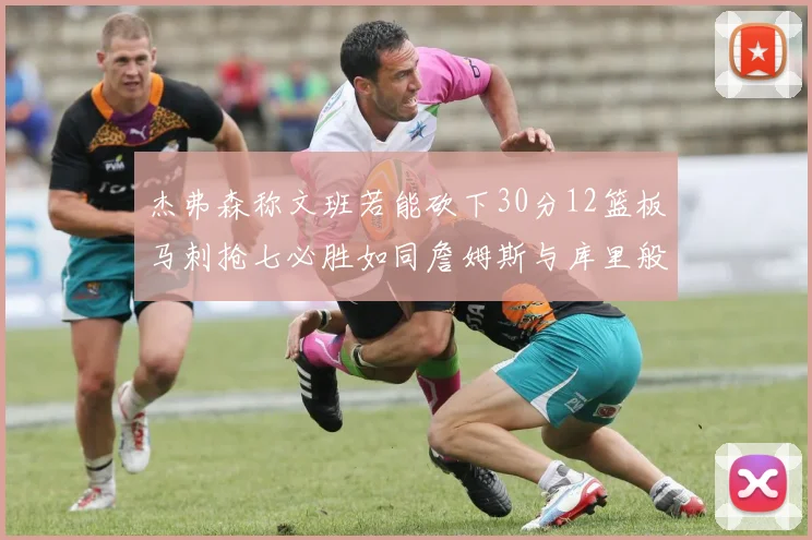 杰弗森称文班若能砍下30分12篮板马刺抢七必胜如同詹姆斯与库里般出色