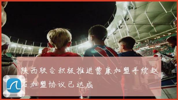 陕西联合积极推进曹康加盟手续赵石加盟协议已达成