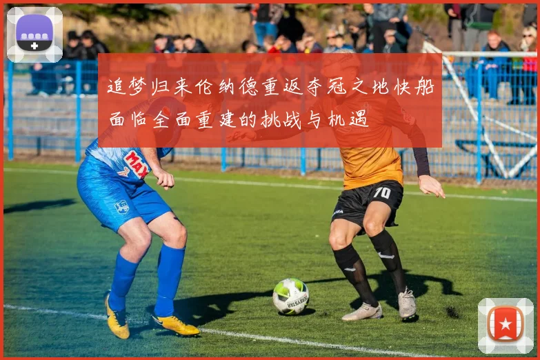 追梦归来伦纳德重返夺冠之地快船面临全面重建的挑战与机遇