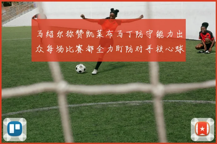 马绍尔称赞凯莱布马丁防守能力出众每场比赛都全力盯防对手核心球员