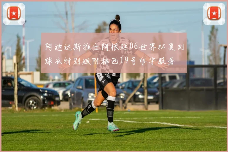 阿迪达斯推出阿根廷06世界杯复刻球衣特别版附梅西19号印字服务