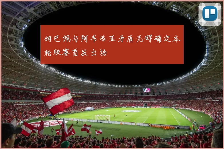 姆巴佩与阿韦洛亚矛盾无碍确定本轮联赛首发出场