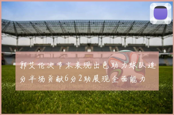 郭艾伦次节末表现出色助力球队追分半场贡献6分2助展现全面能力