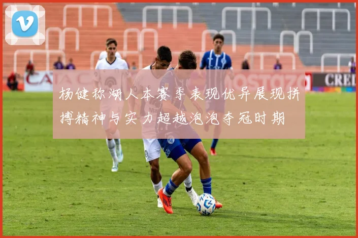 杨健称湖人本赛季表现优异展现拼搏精神与实力超越泡泡夺冠时期