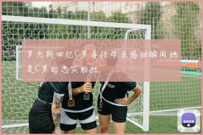 罗杰斯回忆C罗善待母亲感动瞬间她是C罗的忠实粉丝