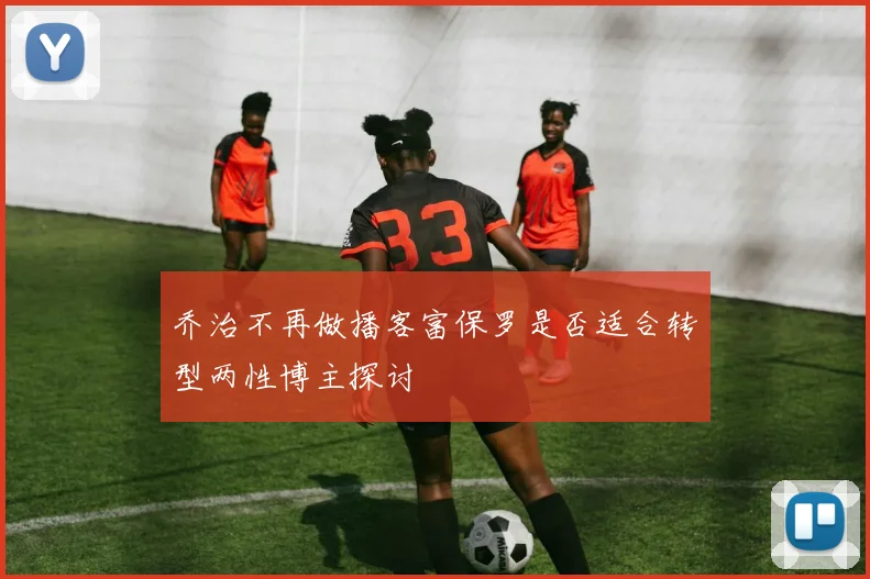 乔治不再做播客富保罗是否适合转型两性博主探讨