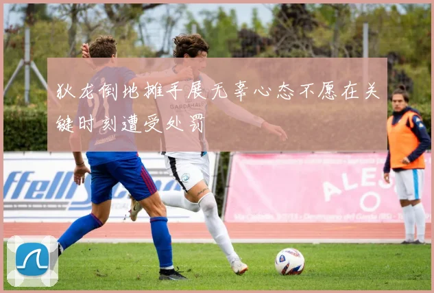 狄龙倒地摊手展无辜心态不愿在关键时刻遭受处罚