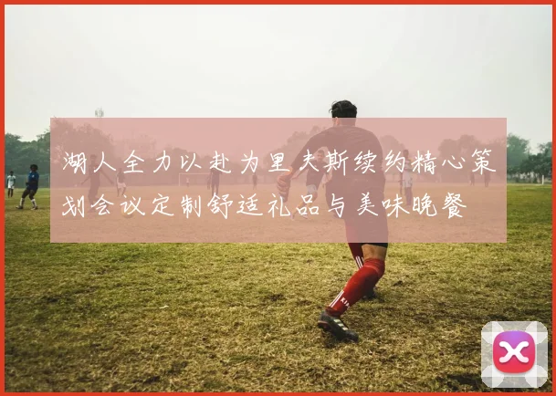 湖人全力以赴为里夫斯续约精心策划会议定制舒适礼品与美味晚餐