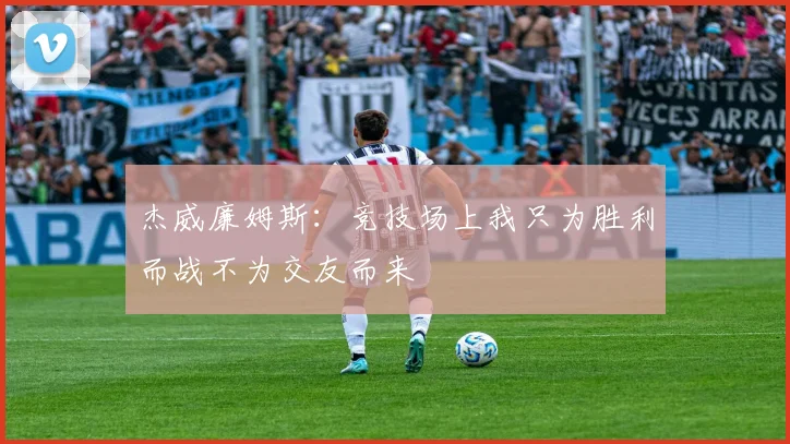 杰威廉姆斯：竞技场上我只为胜利而战不为交友而来