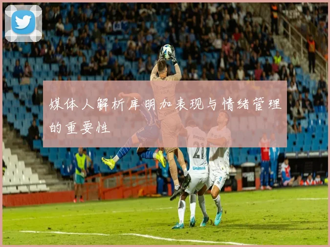 媒体人解析库明加表现与情绪管理的重要性