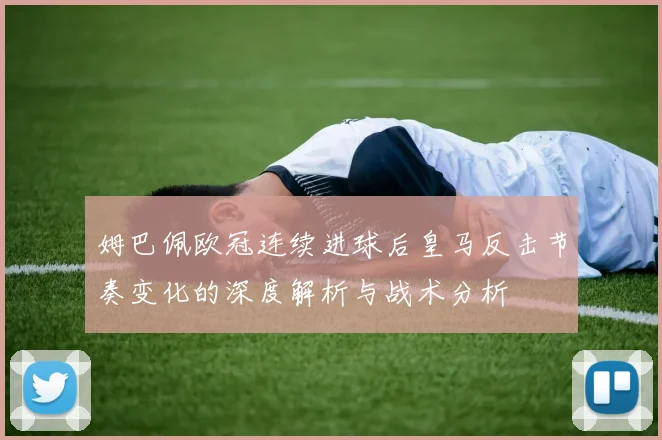 姆巴佩欧冠连续进球后皇马反击节奏变化的深度解析与战术分析